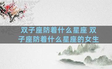双子座防着什么星座 双子座防着什么星座的女生